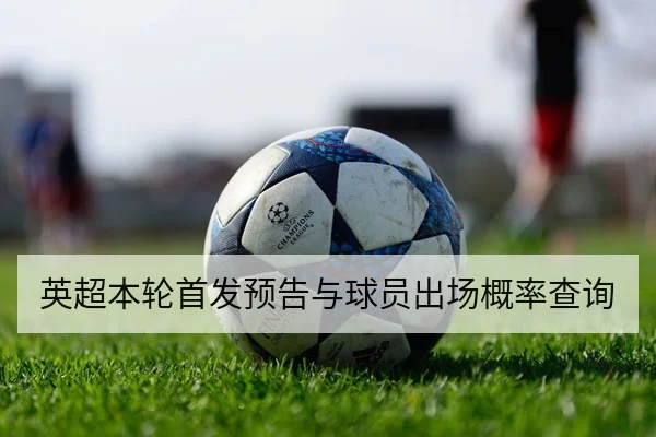 英超本轮首发预告与球员出场概率查询